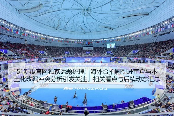 51吃瓜官网独家话题梳理：海外合拍剧引进审查与本土化改编冲突分析引发关注，相关看点与后续动态汇总